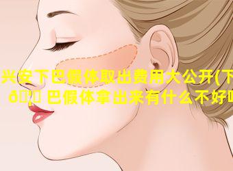 兴安下巴假体取出费用大公开(下 🦟 巴假体拿出来有什么不好吗 🦟 )